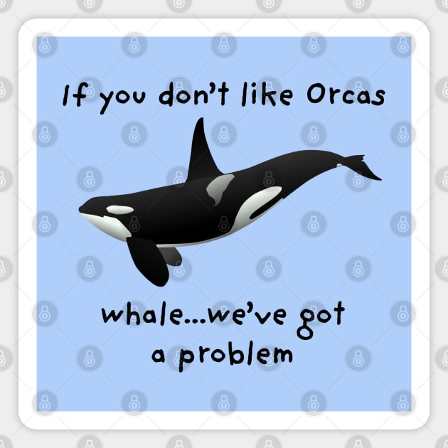 "If you don't like Orcas...whale...we've got a problem" Funny Saying Magnet by Pine Hill Goods